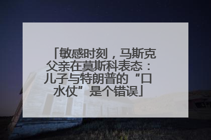 敏感时刻，马斯克父亲在莫斯科表态：儿子与特朗普的“口水仗”是个错误
