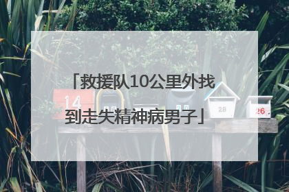 救援队10公里外找到走失精神病男子