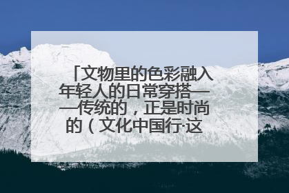 文物里的色彩融入年轻人的日常穿搭——传统的，正是时尚的（文化中国行·这些美 很中国）
