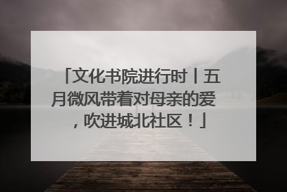 文化书院进行时丨五月微风带着对母亲的爱，吹进城北社区！