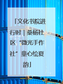 文化书院进行时｜桑杨社区“微光手作社”童心绘夏韵