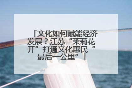 文化如何赋能经济发展？江苏“茉莉花开”打通文化惠民“最后一公里”