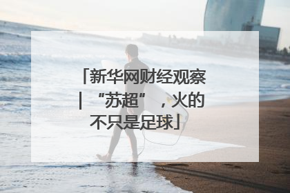 新华网财经观察｜“苏超”，火的不只是足球