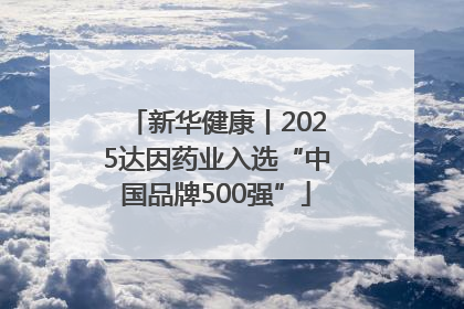 新华健康丨2025达因药业入选“中国品牌500强”