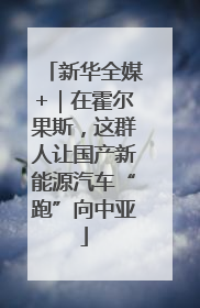 新华全媒+｜在霍尔果斯，这群人让国产新能源汽车“跑”向中亚