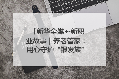 新华全媒+·新职业故事｜养老管家：用心守护“银发族”的幸福“夕阳红”