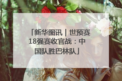 新华图讯｜世预赛18强赛收官战：中国队胜巴林队