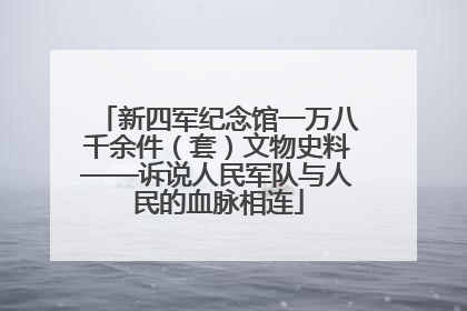 新四军纪念馆一万八千余件（套）文物史料——诉说人民军队与人民的血脉相连