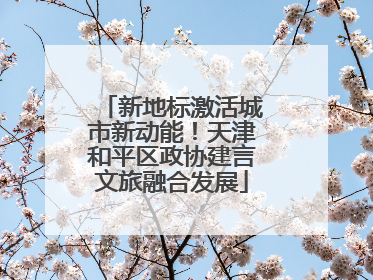 新地标激活城市新动能！天津和平区政协建言文旅融合发展