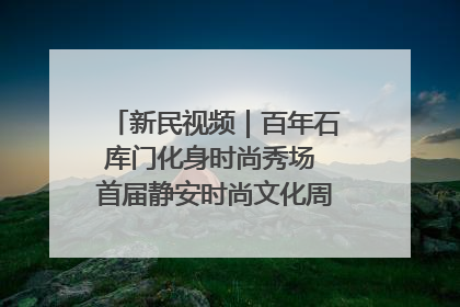 新民视频｜百年石库门化身时尚秀场 首届静安时尚文化周在张园开幕