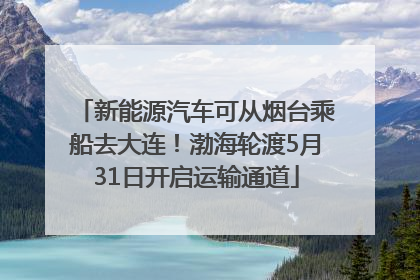 新能源汽车可从烟台乘船去大连！渤海轮渡5月31日开启运输通道