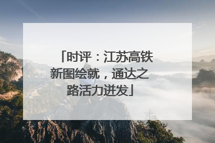 时评：江苏高铁新图绘就，通达之路活力迸发