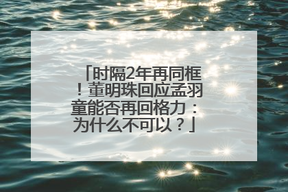 时隔2年再同框！董明珠回应孟羽童能否再回格力：为什么不可以？