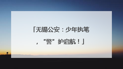 无锡公安：少年执笔，“警”护启航！