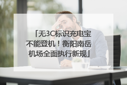 无3C标识充电宝不能登机！衡阳南岳机场全面执行新规