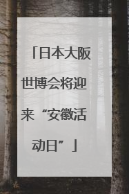 日本大阪世博会将迎来“安徽活动日”