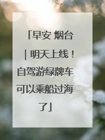 早安 烟台｜明天上线！自驾游绿牌车可以乘船过海了