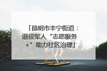 昆明市丰宁街道：退役军人“志愿服务+”助力社区治理