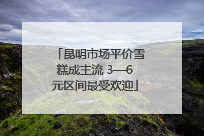 昆明市场平价雪糕成主流 3—6元区间最受欢迎