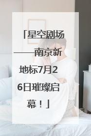 星空剧场——南京新地标7月26日璀璨启幕！