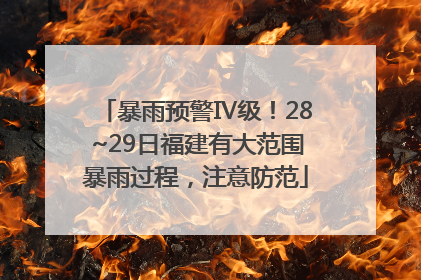 暴雨预警Ⅳ级！28~29日福建有大范围暴雨过程，注意防范