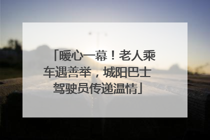 暖心一幕！老人乘车遇善举，城阳巴士驾驶员传递温情