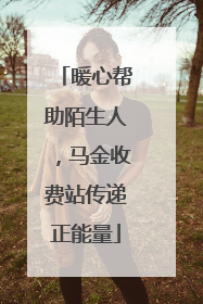 暖心帮助陌生人，马金收费站传递正能量