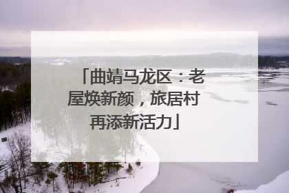 曲靖马龙区：老屋焕新颜，旅居村再添新活力