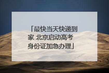 最快当天快递到家 北京启动高考身份证加急办理