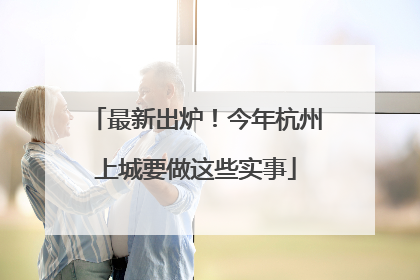 最新出炉！今年杭州上城要做这些实事