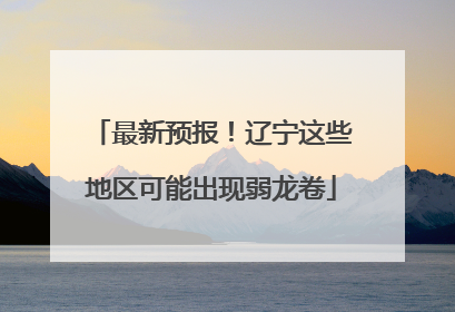 最新预报！辽宁这些地区可能出现弱龙卷
