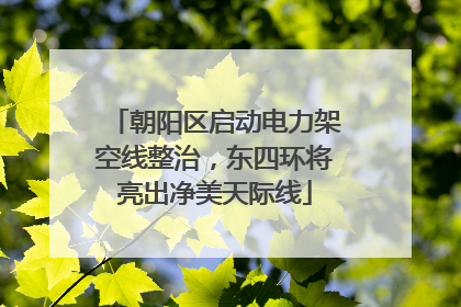 朝阳区启动电力架空线整治，东四环将亮出净美天际线