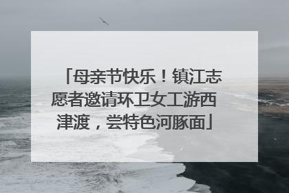 母亲节快乐！镇江志愿者邀请环卫女工游西津渡，尝特色河豚面