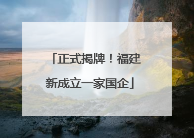 正式揭牌！福建新成立一家国企