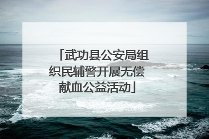 武功县公安局组织民辅警开展无偿献血公益活动