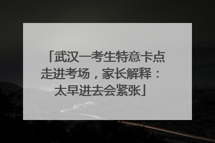武汉一考生特意卡点走进考场，家长解释：太早进去会紧张