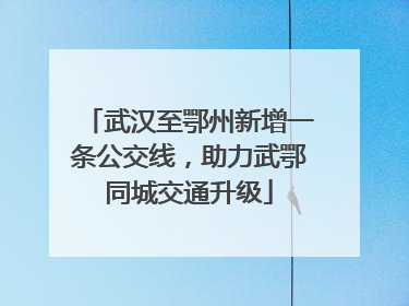 武汉至鄂州新增一条公交线，助力武鄂同城交通升级