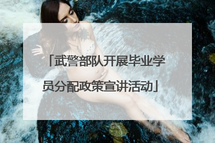 武警部队开展毕业学员分配政策宣讲活动