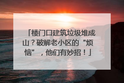 楼门口建筑垃圾堆成山？破解老小区的“烦恼”，他们有妙招！