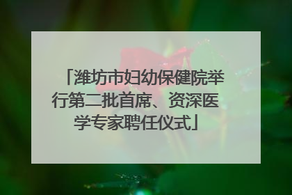 潍坊市妇幼保健院举行第二批首席、资深医学专家聘任仪式