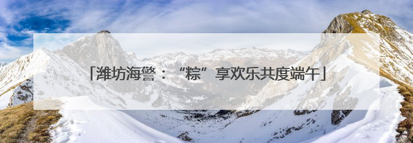 潍坊海警：“粽”享欢乐共度端午