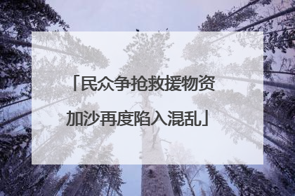 民众争抢救援物资 加沙再度陷入混乱