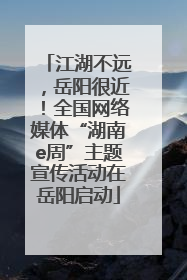 江湖不远，岳阳很近！全国网络媒体“湖南e周”主题宣传活动在岳阳启动