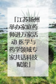 江苏扬州举办家庭药师进万家活动 医学与药学领域专家共话科技赋能