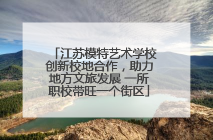 江苏模特艺术学校创新校地合作，助力地方文旅发展 一所职校带旺一个街区