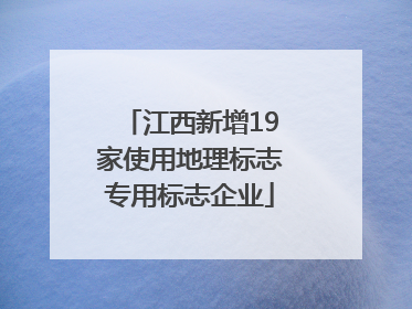 江西新增19家使用地理标志专用标志企业