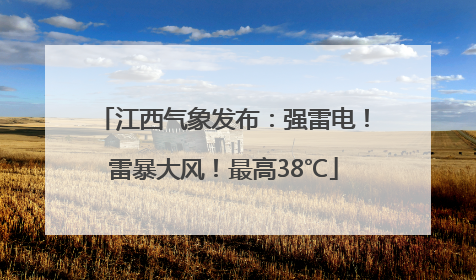 江西气象发布：强雷电！雷暴大风！最高38℃