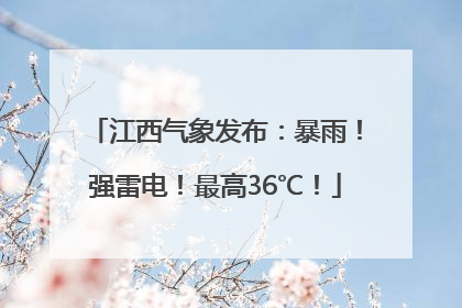 江西气象发布：暴雨！强雷电！最高36℃！