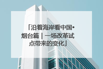 沿着海岸看中国•烟台篇｜一场改革试点带来的变化