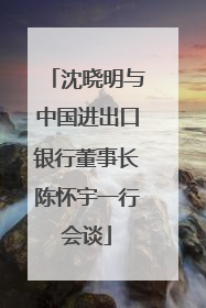 沈晓明与中国进出口银行董事长陈怀宇一行会谈